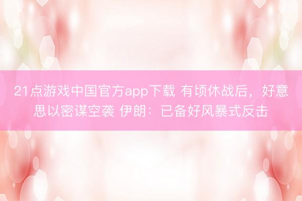 21点游戏中国官方app下载 有顷休战后，好意思以密谋空袭 伊朗：已备好风暴式反击