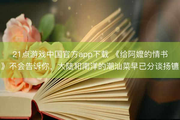 21点游戏中国官方app下载 《给阿嬤的情书》不会告诉你，大陆和南洋的潮汕菜早已分谈扬镳