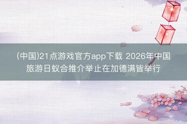 (中国)21点游戏官方app下载 2026年中国旅游日蚁合推介举止在加德满皆举行