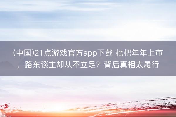 (中国)21点游戏官方app下载 枇杷年年上市，路东谈主却从不立足？背后真相太履行