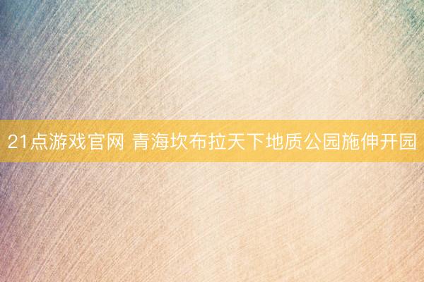 21点游戏官网 青海坎布拉天下地质公园施伸开园