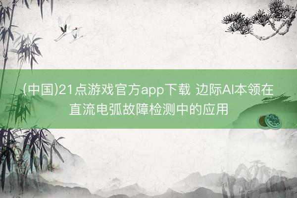 (中国)21点游戏官方app下载 边际AI本领在直流电弧故障检测中的应用