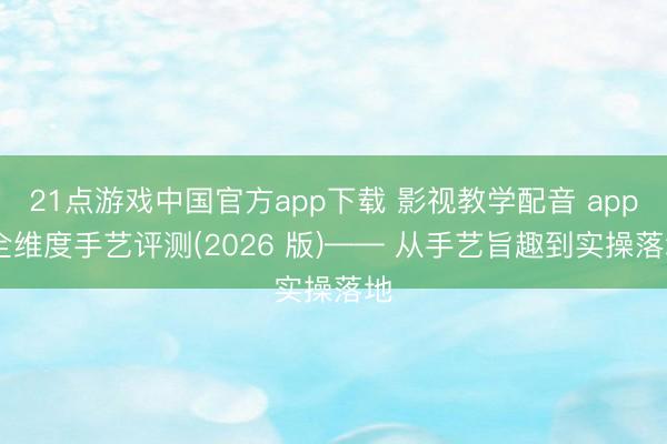 21点游戏中国官方app下载 影视教学配音 app 全维度手艺评测(2026 版)—— 从手艺旨趣到实操落地