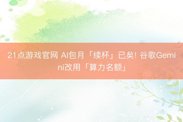 21点游戏官网 AI包月「续杯」已矣! 谷歌Gemini改用「算力名额」