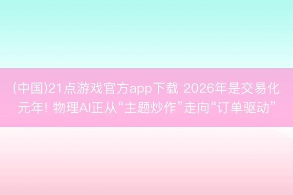 (中国)21点游戏官方app下载 2026年是交易化元年! 物理AI正从“主题炒作”走向“订单驱动”