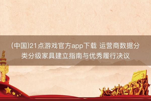(中国)21点游戏官方app下载 运营商数据分类分级家具建立指南与优秀履行决议