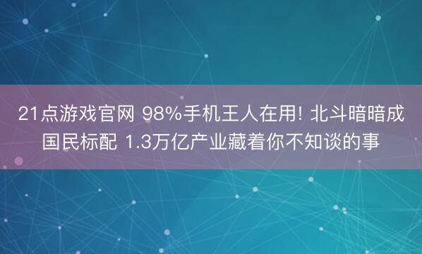 21点游戏官网 98%手机王人在用! 北斗暗暗成国民标配 1.3万亿产业藏着你不知谈的事