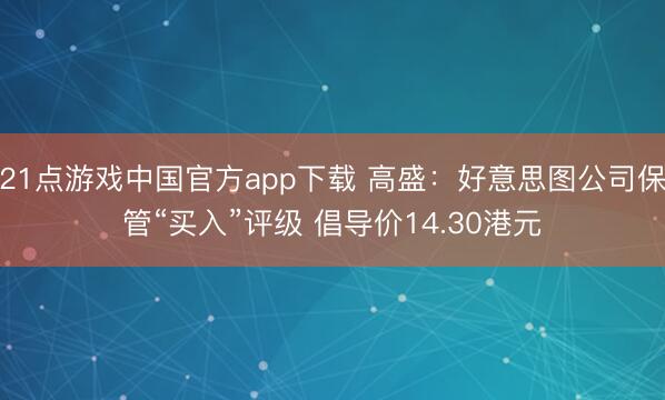 21点游戏中国官方app下载 高盛：好意思图公司保管“买入”评级 倡导价14.30港元