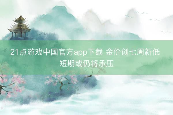 21点游戏中国官方app下载 金价创七周新低 短期或仍将承压