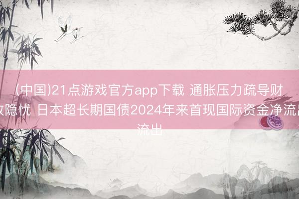 (中国)21点游戏官方app下载 通胀压力疏导财政隐忧 日本超长期国债2024年来首现国际资金净流出