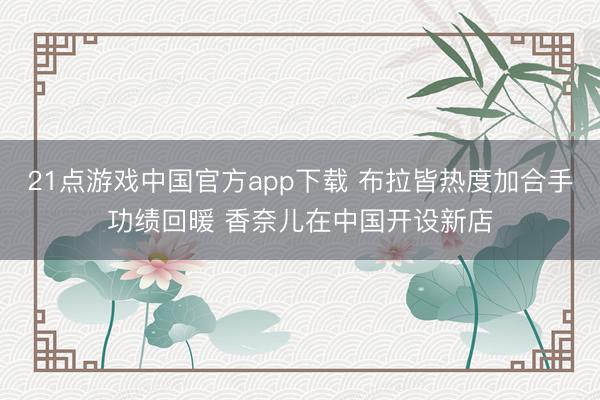 21点游戏中国官方app下载 布拉皆热度加合手功绩回暖 香奈儿在中国开设新店