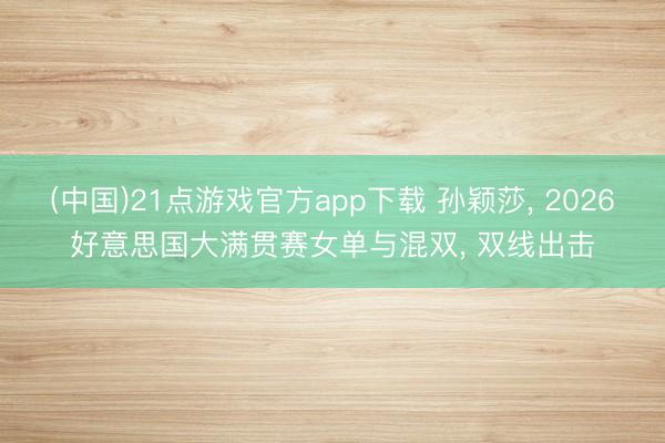 (中国)21点游戏官方app下载 孙颖莎, 2026好意思国大满贯赛女单与混双, 双线出击