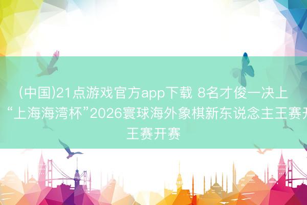 (中国)21点游戏官方app下载 8名才俊一决上下！“上海海湾杯”2026寰球海外象棋新东说念主王赛开赛