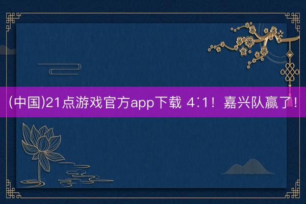 (中国)21点游戏官方app下载 4∶1！嘉兴队赢了！