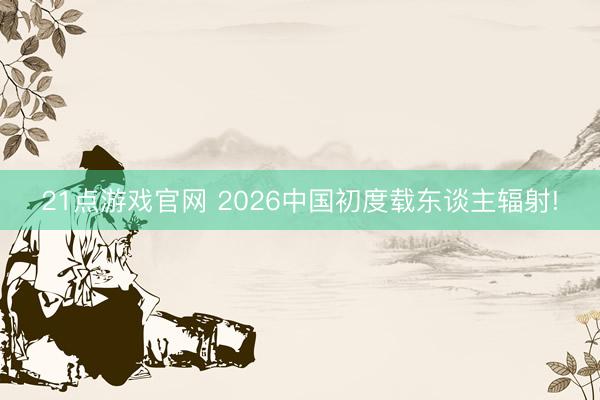 21点游戏官网 2026中国初度载东谈主辐射!