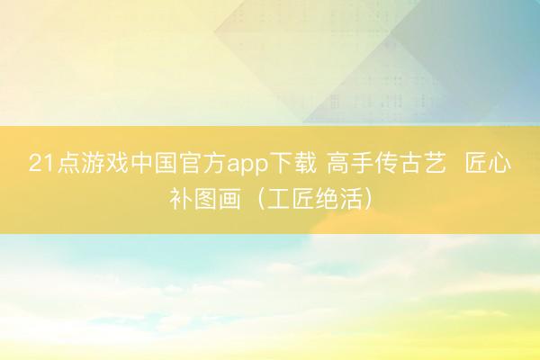 21点游戏中国官方app下载 高手传古艺  匠心补图画（工匠绝活）