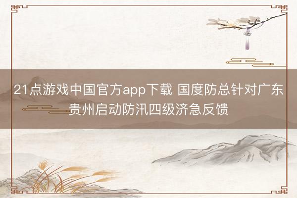 21点游戏中国官方app下载 国度防总针对广东贵州启动防汛四级济急反馈