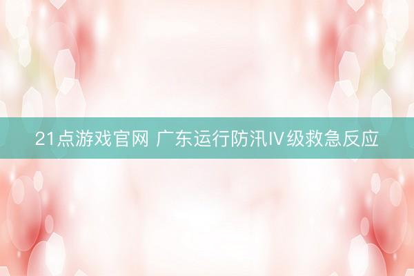 21点游戏官网 广东运行防汛Ⅳ级救急反应