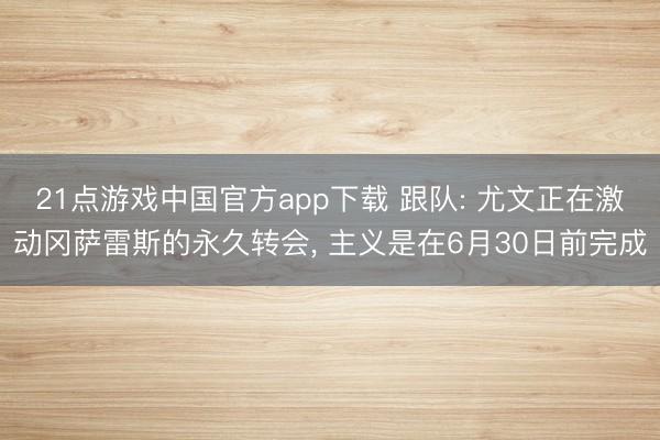 21点游戏中国官方app下载 跟队: 尤文正在激动冈萨雷斯的永久转会, 主义是在6月30日前完成