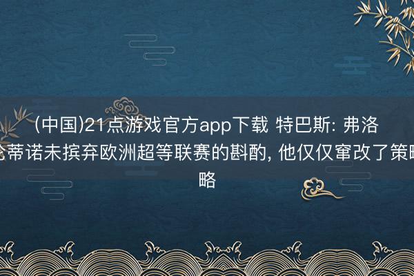 (中国)21点游戏官方app下载 特巴斯: 弗洛伦蒂诺未摈弃欧洲超等联赛的斟酌, 他仅仅窜改了策略