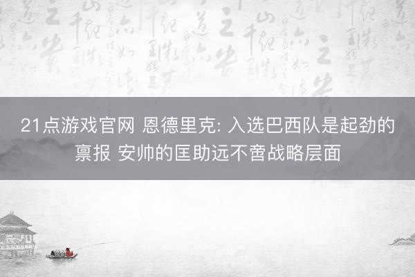 21点游戏官网 恩德里克: 入选巴西队是起劲的禀报 安帅的匡助远不啻战略层面