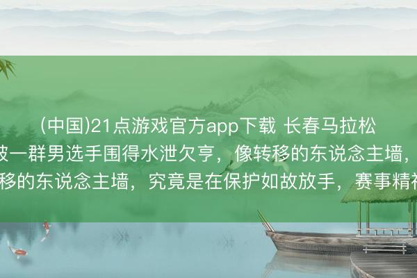 (中国)21点游戏官方app下载 长春马拉松赛说念上，别称女选手被一群男选手围得水泄欠亨，像转移的东说念主墙，究竟是在保护如故放手，赛事精神安在？