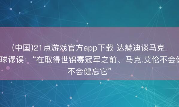 (中国)21点游戏官方app下载 达赫迪谈马克.艾伦黑球谬误：“在取得世锦赛冠军之前、马克.艾伦不会健忘它”