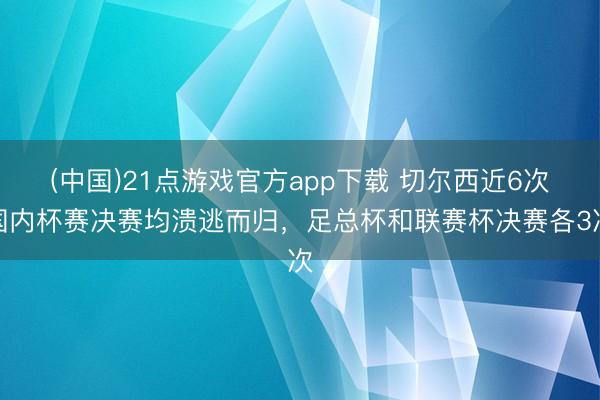 (中国)21点游戏官方app下载 切尔西近6次国内杯赛决赛均溃逃而归，足总杯和联赛杯决赛各3次