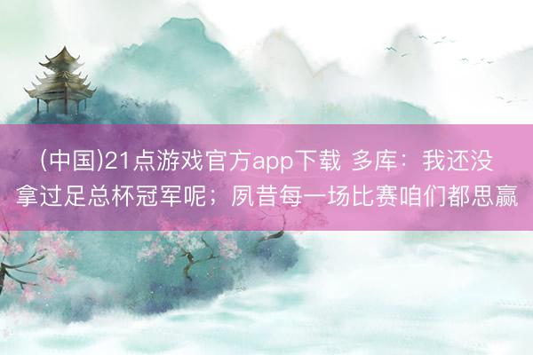 (中国)21点游戏官方app下载 多库：我还没拿过足总杯冠军呢；夙昔每一场比赛咱们都思赢