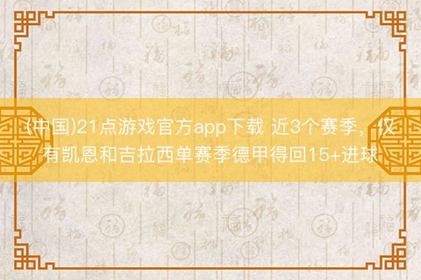 (中国)21点游戏官方app下载 近3个赛季，仅有凯恩和吉拉西单赛季德甲得回15+进球