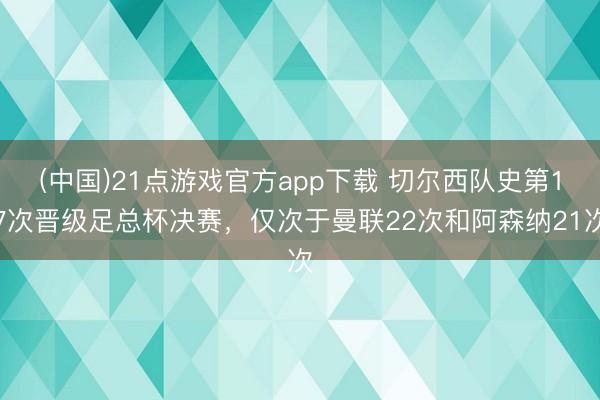 (中国)21点游戏官方app下载 切尔西队史第17次晋级足总杯决赛，仅次于曼联22次和阿森纳21次