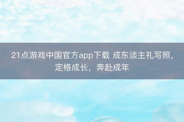 21点游戏中国官方app下载 成东谈主礼写照，定格成长，奔赴成年