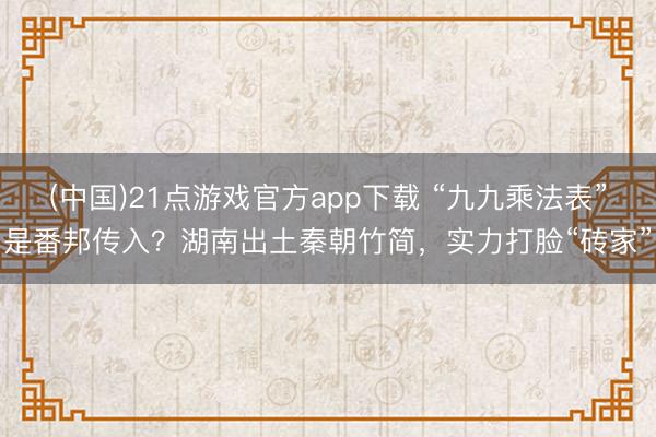 (中国)21点游戏官方app下载 “九九乘法表”是番邦传入？湖南出土秦朝竹简，实力打脸“砖家”