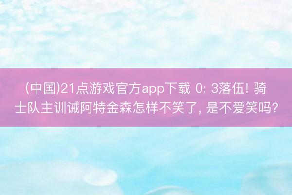 (中国)21点游戏官方app下载 0: 3落伍! 骑士队主训诫阿特金森怎样不笑了， 是不爱笑吗?