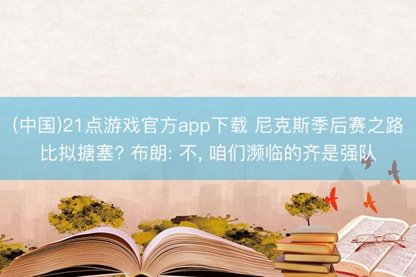 (中国)21点游戏官方app下载 尼克斯季后赛之路比拟搪塞? 布朗: 不, 咱们濒临的齐是强队