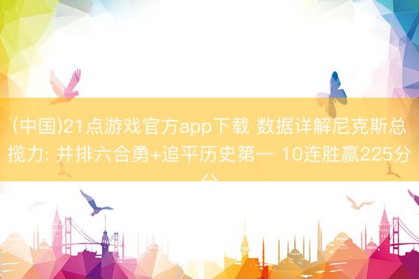 (中国)21点游戏官方app下载 数据详解尼克斯总揽力: 并排六合勇+追平历史第一 10连胜赢225分