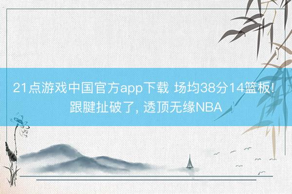 21点游戏中国官方app下载 场均38分14篮板! 跟腱扯破了, 透顶无缘NBA
