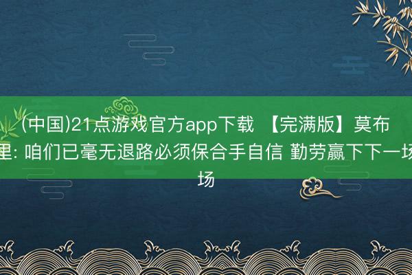 (中国)21点游戏官方app下载 【完满版】莫布里: 咱们已毫无退路必须保合手自信 勤劳赢下下一场