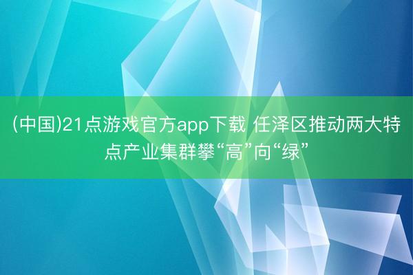 (中国)21点游戏官方app下载 任泽区推动两大特点产业集群攀“高”向“绿”