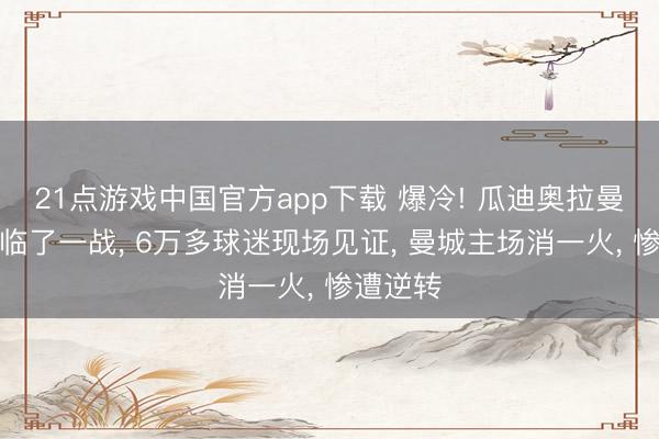 21点游戏中国官方app下载 爆冷! 瓜迪奥拉曼城生计临了一战, 6万多球迷现场见证, 曼城主场消一火, 惨遭逆转
