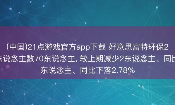 (中国)21点游戏官方app下载 好意思富特环保2025年参保东说念主数70东说念主, 较上期减少2东说念主、同比下落2.78%