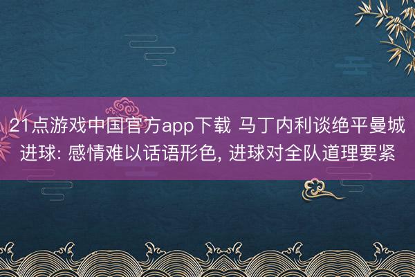 21点游戏中国官方app下载 马丁内利谈绝平曼城进球: 感情难以话语形色, 进球对全队道理要紧