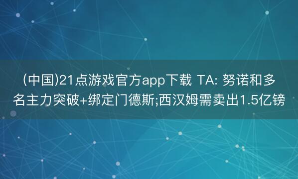(中国)21点游戏官方app下载 TA: 努诺和多名主力突破+绑定门德斯;西汉姆需卖出1.5亿镑