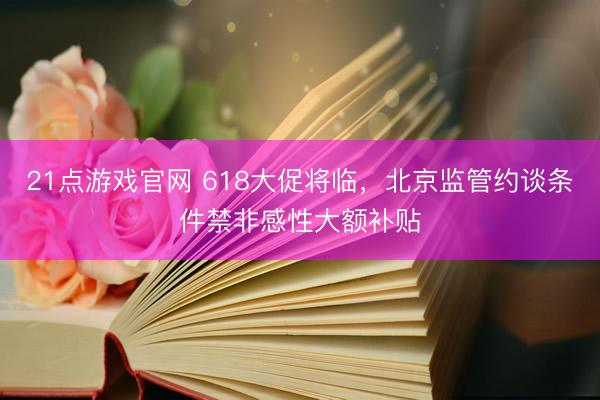 21点游戏官网 618大促将临，北京监管约谈条件禁非感性大额补贴