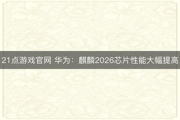 21点游戏官网 华为：麒麟2026芯片性能大幅提高