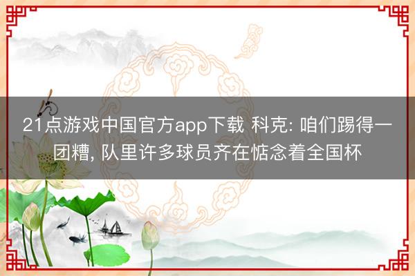 21点游戏中国官方app下载 科克: 咱们踢得一团糟, 队里许多球员齐在惦念着全国杯