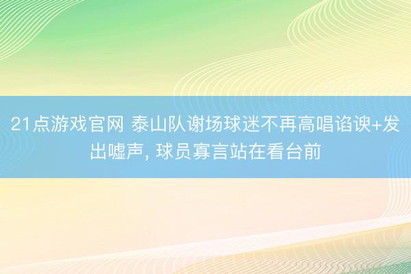 21点游戏官网 泰山队谢场球迷不再高唱谄谀+发出嘘声, 球员寡言站在看台前