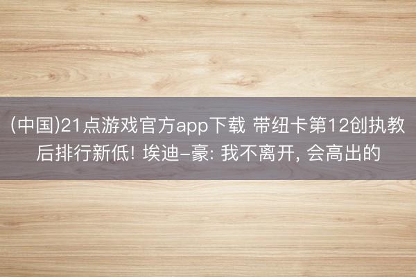 (中国)21点游戏官方app下载 带纽卡第12创执教后排行新低! 埃迪-豪: 我不离开, 会高出的