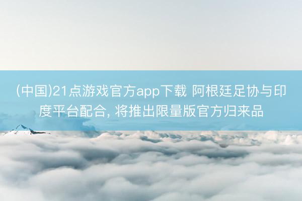(中国)21点游戏官方app下载 阿根廷足协与印度平台配合, 将推出限量版官方归来品