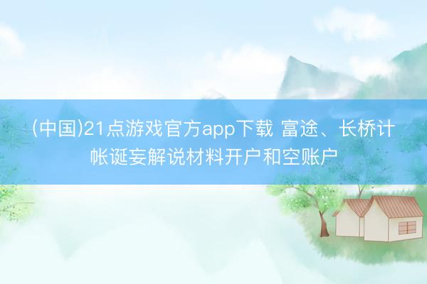 (中国)21点游戏官方app下载 富途、长桥计帐诞妄解说材料开户和空账户